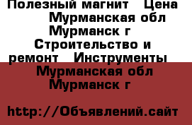 Полезный магнит › Цена ­ 300 - Мурманская обл., Мурманск г. Строительство и ремонт » Инструменты   . Мурманская обл.,Мурманск г.